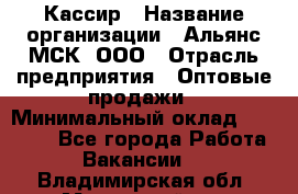 Кассир › Название организации ­ Альянс-МСК, ООО › Отрасль предприятия ­ Оптовые продажи › Минимальный оклад ­ 35 000 - Все города Работа » Вакансии   . Владимирская обл.,Муромский р-н